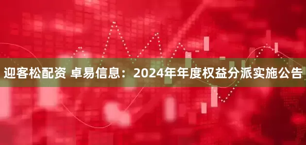 迎客松配资 卓易信息：2024年年度权益分派实施公告