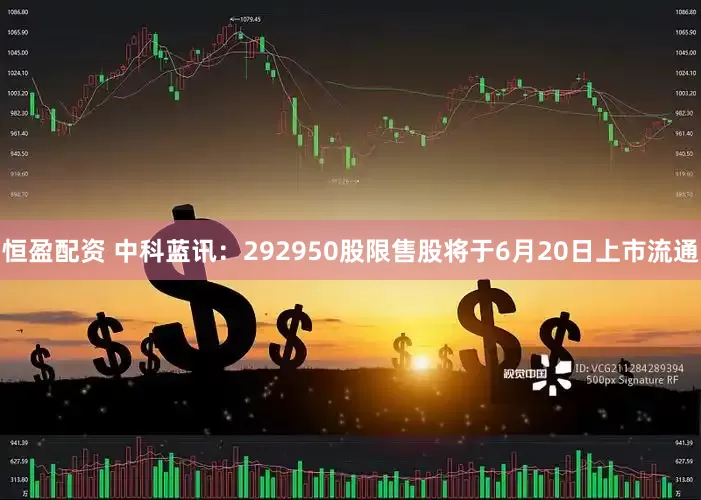 恒盈配资 中科蓝讯：292950股限售股将于6月20日上市流通