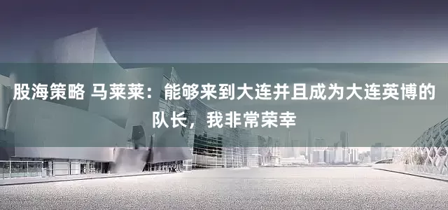 股海策略 马莱莱：能够来到大连并且成为大连英博的队长，我非常荣幸