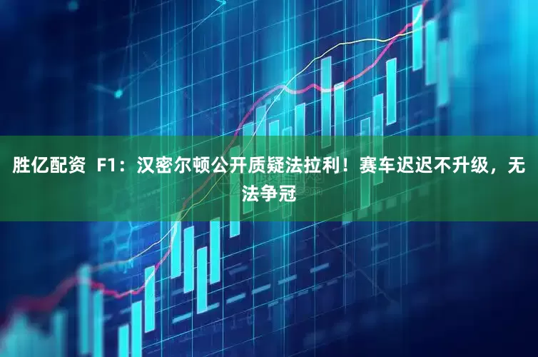 胜亿配资  F1：汉密尔顿公开质疑法拉利！赛车迟迟不升级，无法争冠