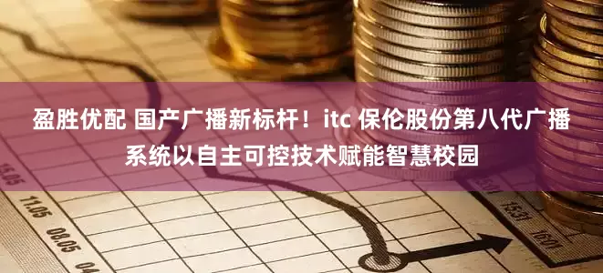 盈胜优配 国产广播新标杆！itc 保伦股份第八代广播系统以自主可控技术赋能智慧校园