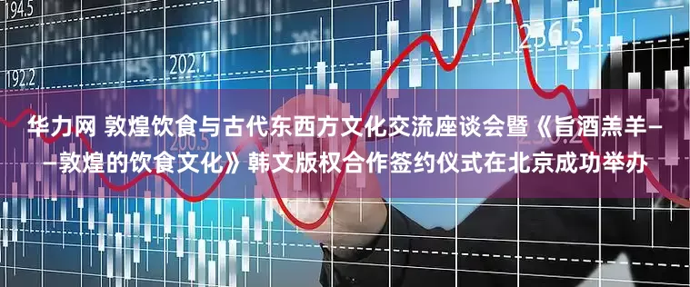华力网 敦煌饮食与古代东西方文化交流座谈会暨《旨酒羔羊——敦煌的饮食文化》韩文版权合作签约仪式在北京成功举办