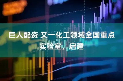 巨人配资 又一化工领域全国重点实验室，启建