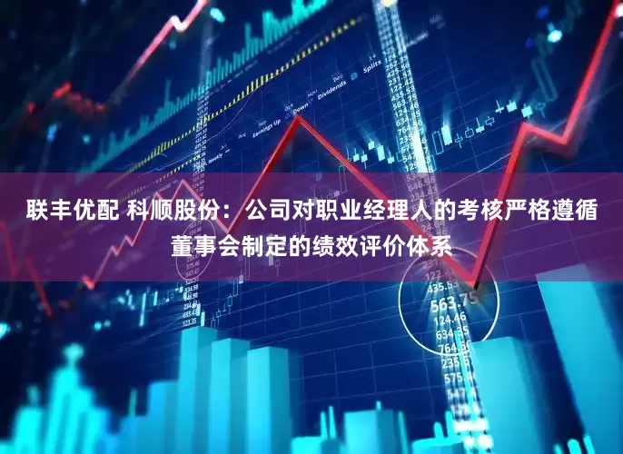 联丰优配 科顺股份：公司对职业经理人的考核严格遵循董事会制定的绩效评价体系