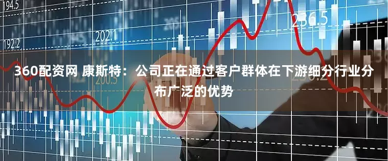 360配资网 康斯特：公司正在通过客户群体在下游细分行业分布广泛的优势