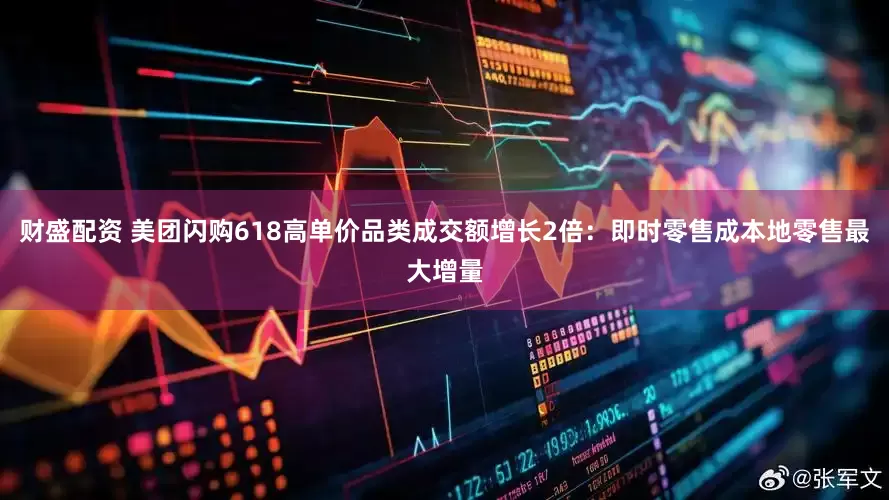 财盛配资 美团闪购618高单价品类成交额增长2倍：即时零售成本地零售最大增量