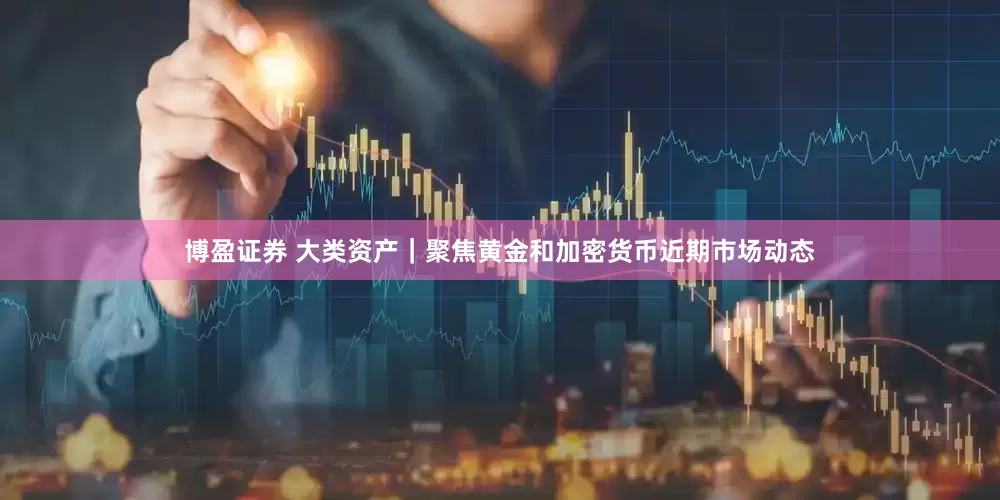 博盈证券 大类资产｜聚焦黄金和加密货币近期市场动态