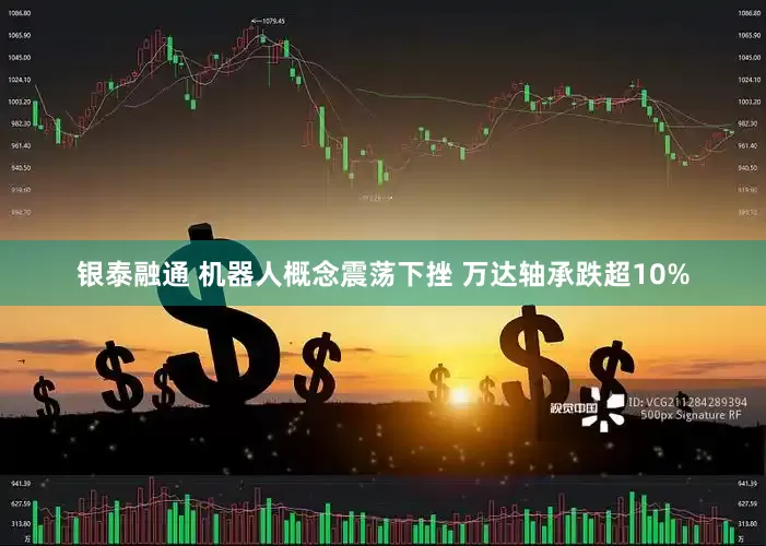 银泰融通 机器人概念震荡下挫 万达轴承跌超10%
