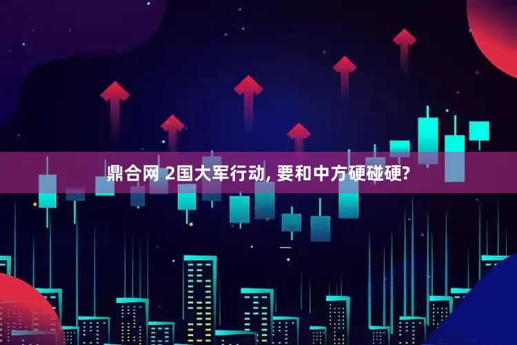鼎合网 2国大军行动, 要和中方硬碰硬?