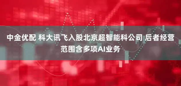 中金优配 科大讯飞入股北京超智能科公司 后者经营范围含多项AI业务