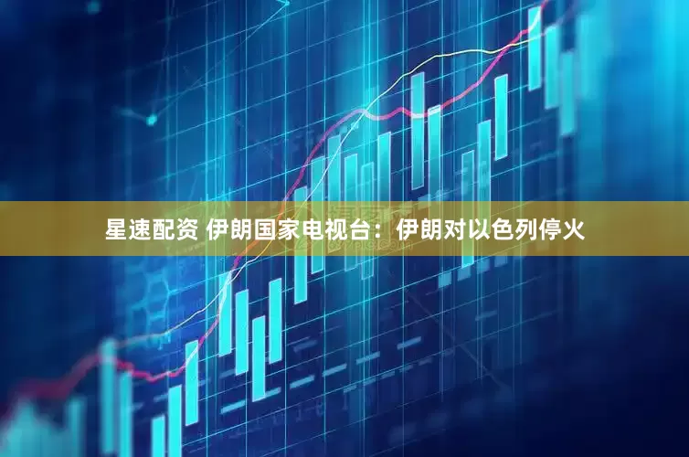 星速配资 伊朗国家电视台：伊朗对以色列停火