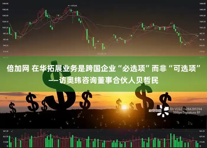 倍加网 在华拓展业务是跨国企业“必选项”而非“可选项”——访奥纬咨询董事合伙人贝哲民