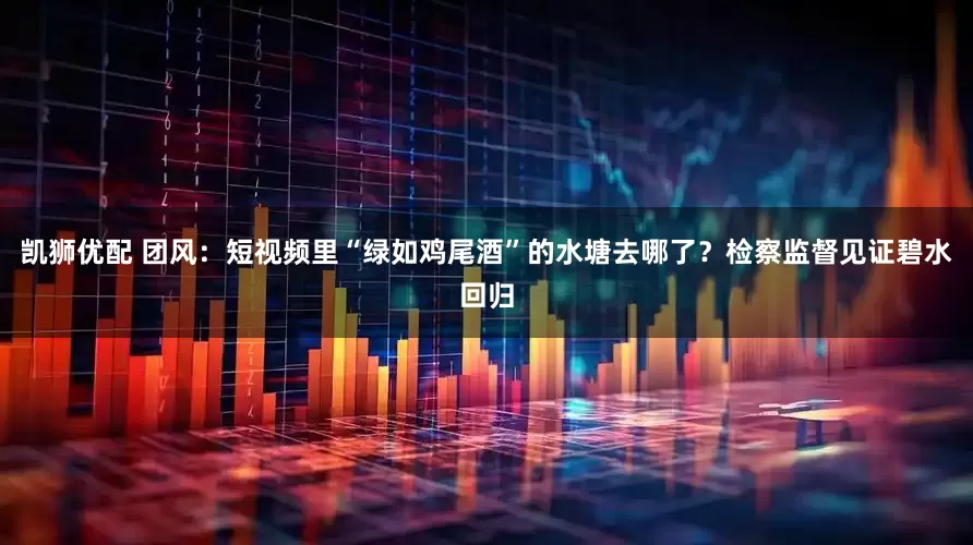 凯狮优配 团风：短视频里“绿如鸡尾酒”的水塘去哪了？检察监督见证碧水回归