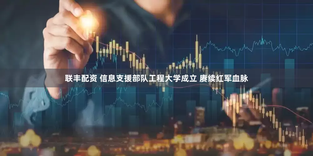 联丰配资 信息支援部队工程大学成立 赓续红军血脉