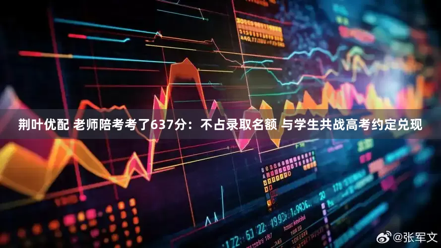 荆叶优配 老师陪考考了637分：不占录取名额 与学生共战高考约定兑现