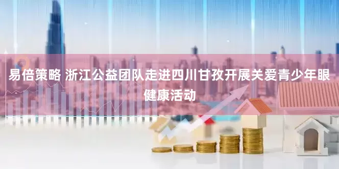 易倍策略 浙江公益团队走进四川甘孜开展关爱青少年眼健康活动