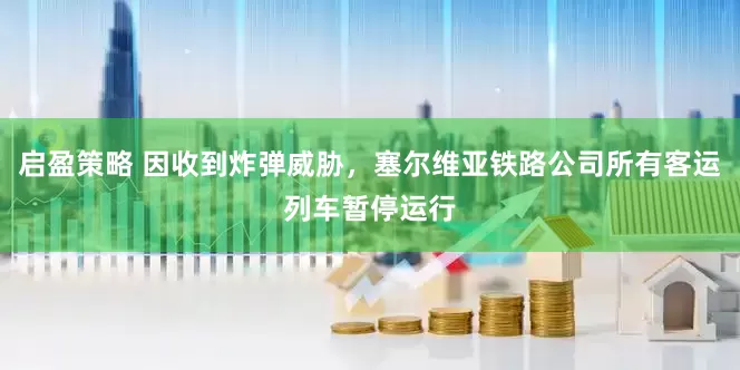 启盈策略 因收到炸弹威胁，塞尔维亚铁路公司所有客运列车暂停运行