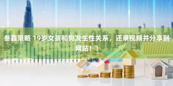 叁鑫策略 19岁女孩和狗发生性关系，还录视频并分享到网站！！