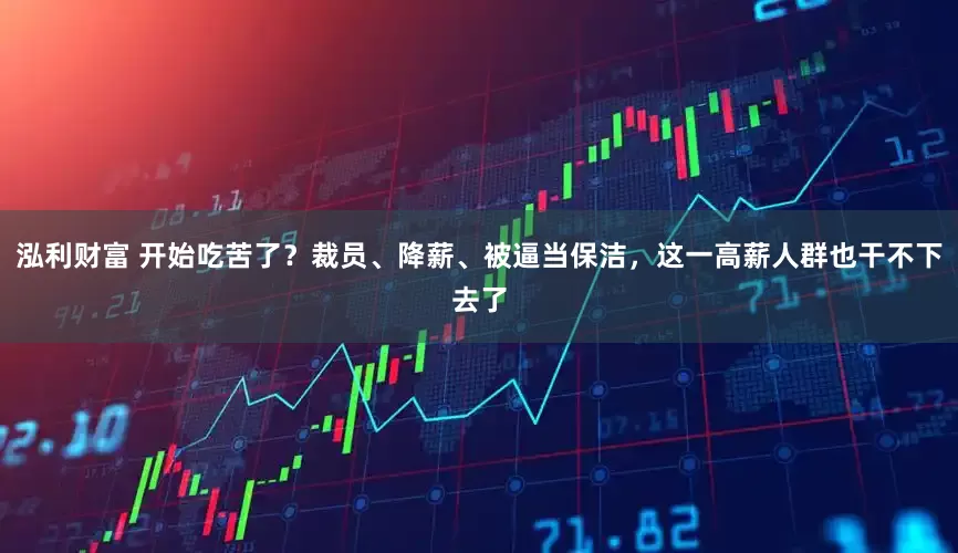 泓利财富 开始吃苦了？裁员、降薪、被逼当保洁，这一高薪人群也干不下去了