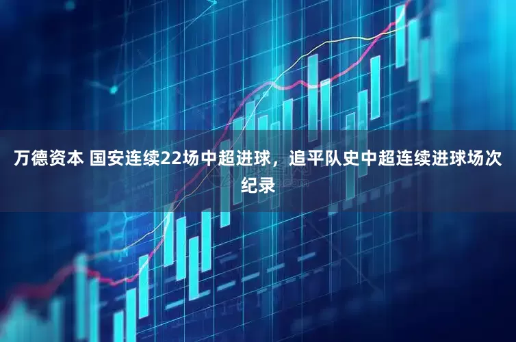 万德资本 国安连续22场中超进球，追平队史中超连续进球场次纪录