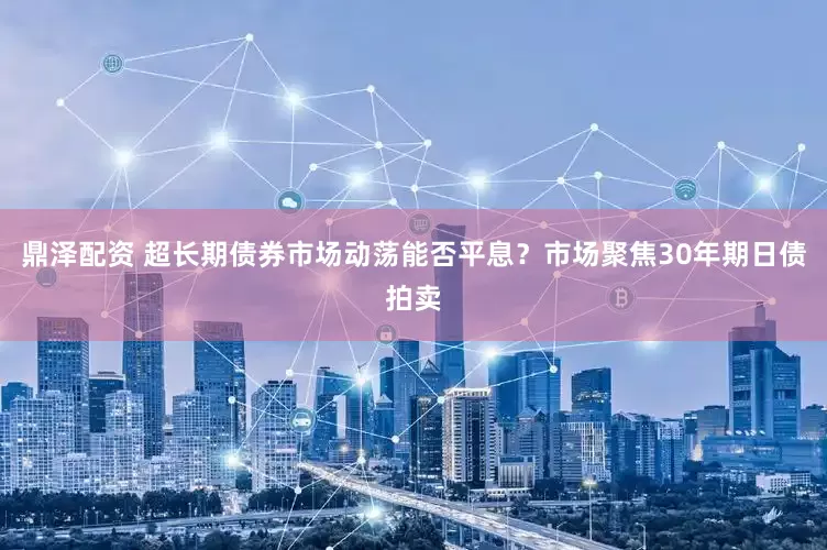 鼎泽配资 超长期债券市场动荡能否平息？市场聚焦30年期日债拍卖