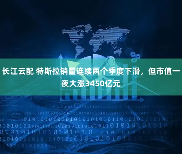 长江云配 特斯拉销量连续两个季度下滑，但市值一夜大涨3450亿元