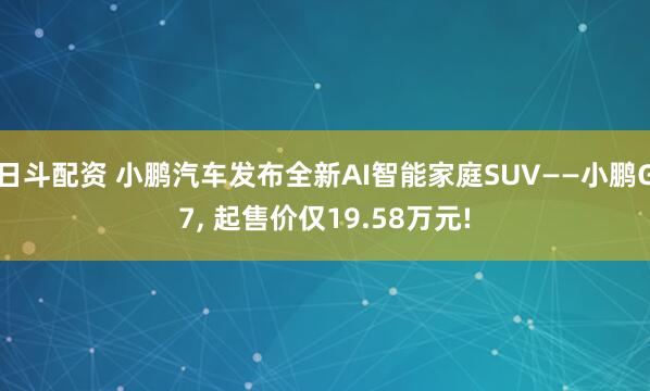 日斗配资 小鹏汽车发布全新AI智能家庭SUV——小鹏G7, 起售价仅19.58万元!