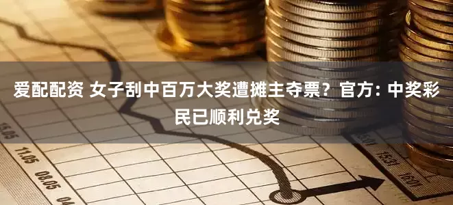 爱配配资 女子刮中百万大奖遭摊主夺票？官方: 中奖彩民已顺利兑奖