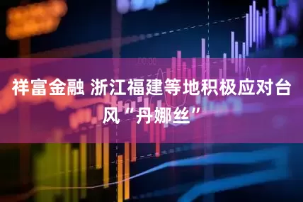 祥富金融 浙江福建等地积极应对台风“丹娜丝”