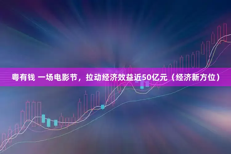 粤有钱 一场电影节，拉动经济效益近50亿元（经济新方位）
