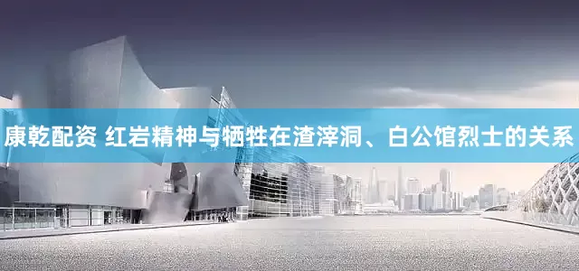 康乾配资 红岩精神与牺牲在渣滓洞、白公馆烈士的关系
