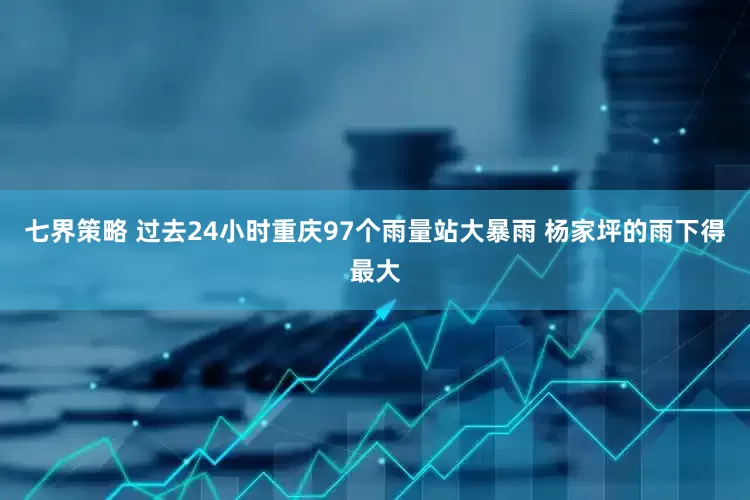 七界策略 过去24小时重庆97个雨量站大暴雨 杨家坪的雨下得最大