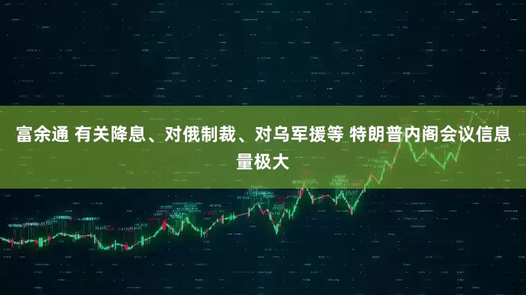 富余通 有关降息、对俄制裁、对乌军援等 特朗普内阁会议信息量极大