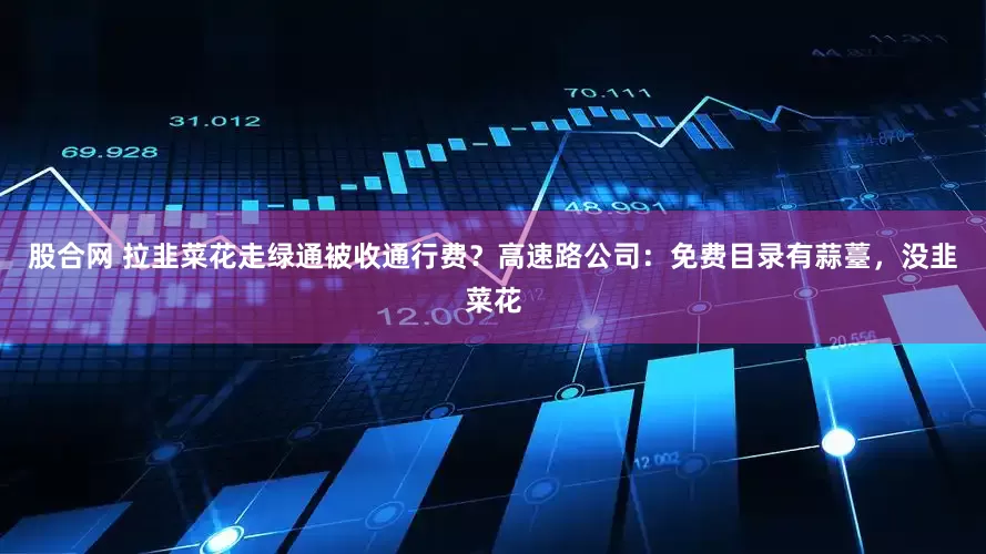 股合网 拉韭菜花走绿通被收通行费？高速路公司：免费目录有蒜薹，没韭菜花