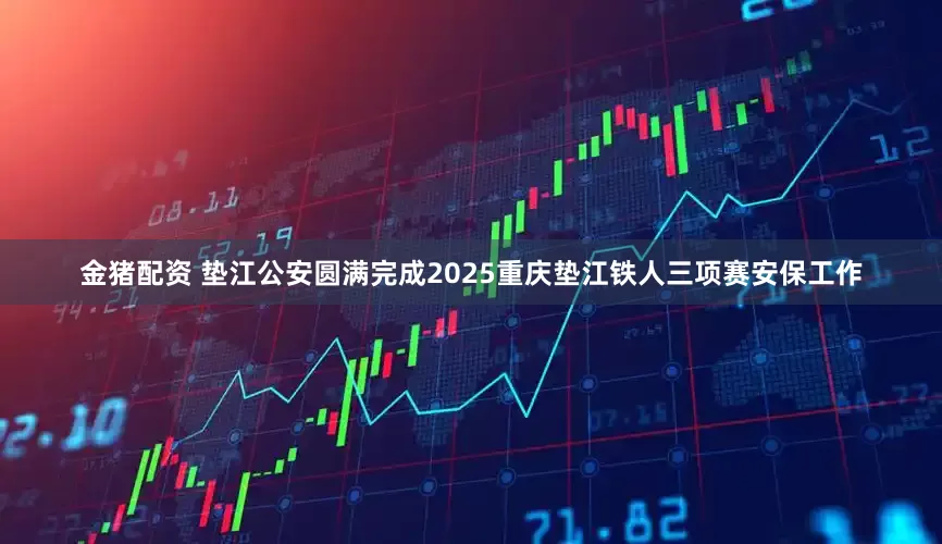 金猪配资 垫江公安圆满完成2025重庆垫江铁人三项赛安保工作