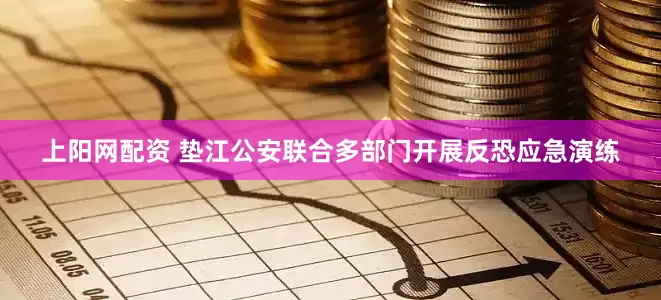 上阳网配资 垫江公安联合多部门开展反恐应急演练