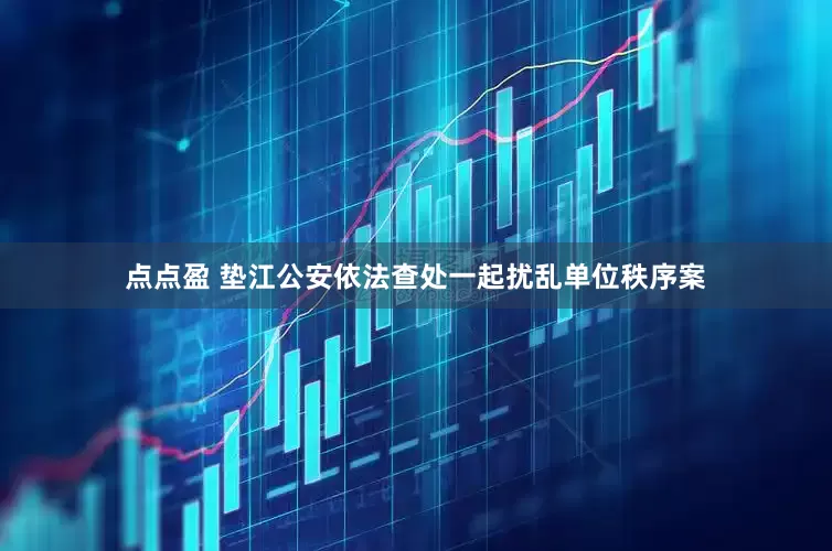 点点盈 垫江公安依法查处一起扰乱单位秩序案