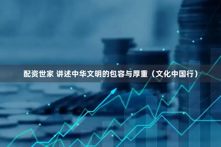 配资世家 讲述中华文明的包容与厚重（文化中国行）