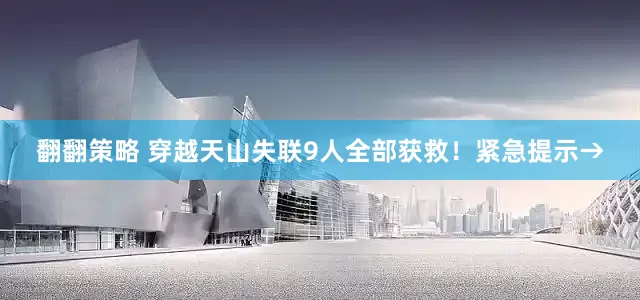 翻翻策略 穿越天山失联9人全部获救！紧急提示→