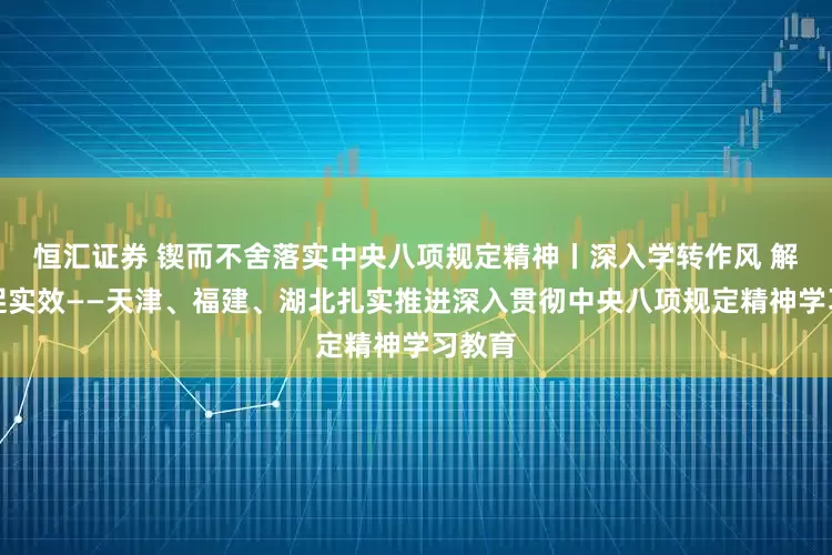 恒汇证券 锲而不舍落实中央八项规定精神丨深入学转作风 解民忧促实效——天津、福建、湖北扎实推进深入贯彻中央八项规定精神学习教育