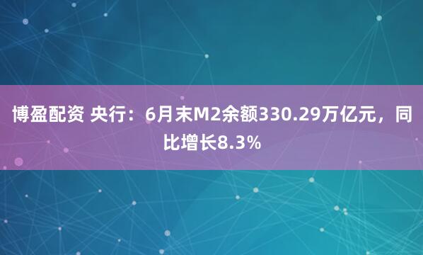 博盈配资 央行：6月末M2余额330.29万亿元，同比增长8.3%