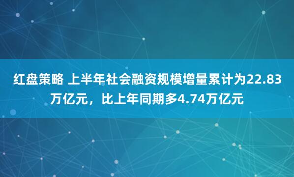 红盘策略 上半年社会融资规模增量累计为22.83万亿元，比上年同期多4.74万亿元