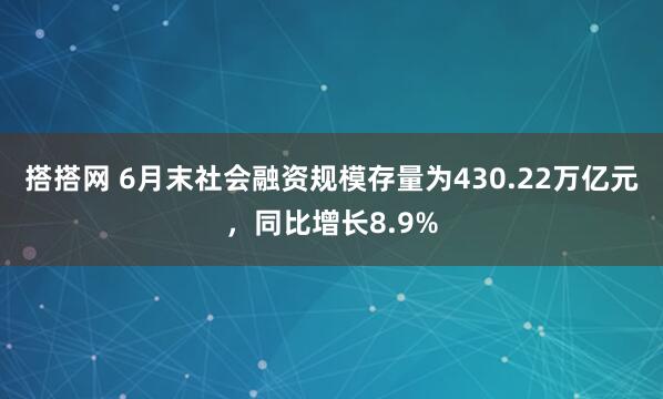 搭搭网 6月末社会融资规模存量为430.22万亿元，同比增长8.9%