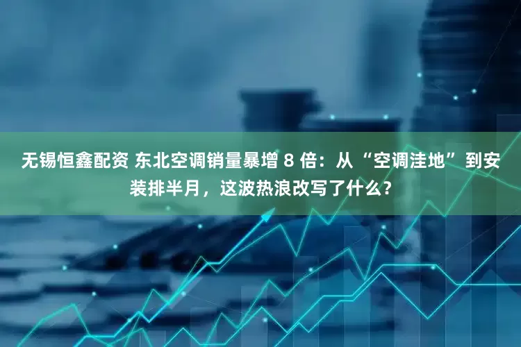 无锡恒鑫配资 东北空调销量暴增 8 倍：从 “空调洼地” 到安装排半月，这波热浪改写了什么？