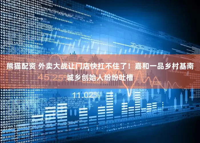 熊猫配资 外卖大战让门店快扛不住了！嘉和一品乡村基南城乡创始人纷纷吐槽