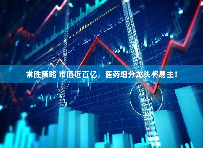 常胜策略 市值近百亿，医药细分龙头将易主！