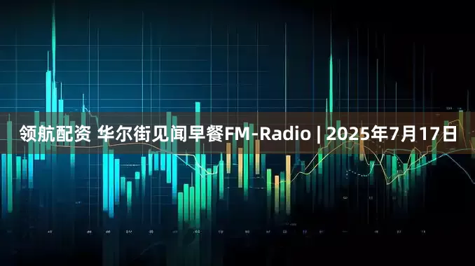 领航配资 华尔街见闻早餐FM-Radio | 2025年7月17日