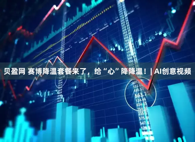 贝盈网 赛博降温套餐来了，给“心”降降温！| AI创意视频