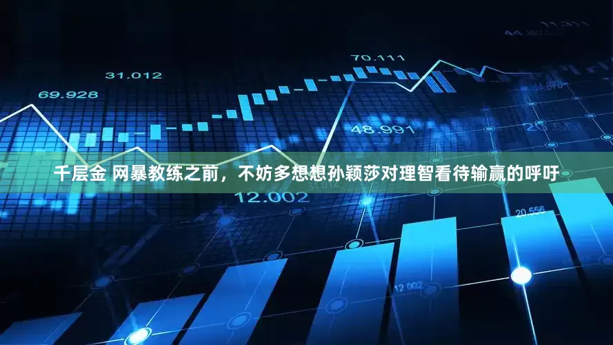 千层金 网暴教练之前，不妨多想想孙颖莎对理智看待输赢的呼吁