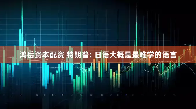 鸿岳资本配资 特朗普: 日语大概是最难学的语言